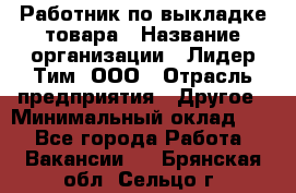 Работник по выкладке товара › Название организации ­ Лидер Тим, ООО › Отрасль предприятия ­ Другое › Минимальный оклад ­ 1 - Все города Работа » Вакансии   . Брянская обл.,Сельцо г.